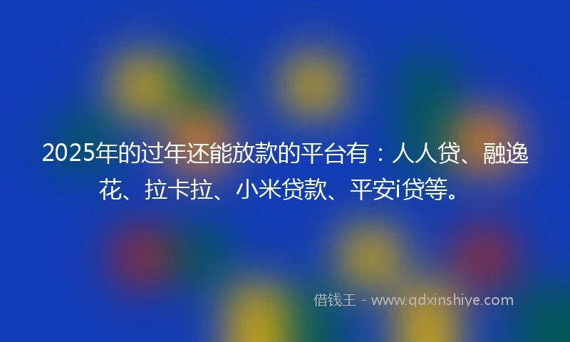 2025年的过年还能放款的平台有：人人贷、融逸花、拉卡拉、小米贷款、平安i贷等。