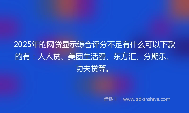 2025年的网贷显示综合评分不足有什么可以下款的有：人人贷、美团生活费、东方汇、分期乐、功夫贷等。