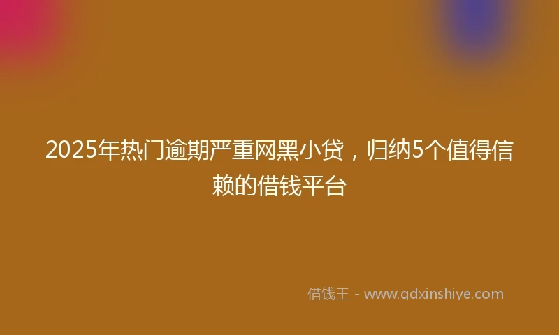 2025年热门逾期严重网黑小贷，归纳5个值得信赖的借钱平台