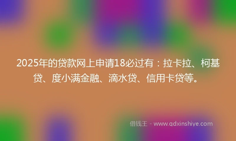 2025年的贷款网上申请18必过有：拉卡拉、柯基贷、度小满金融、滴水贷、信用卡贷等。