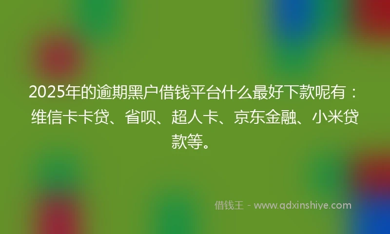 2025年的逾期黑户借钱平台什么最好下款呢有：维信卡卡贷、省呗、超人卡、京东金融、小米贷款等。