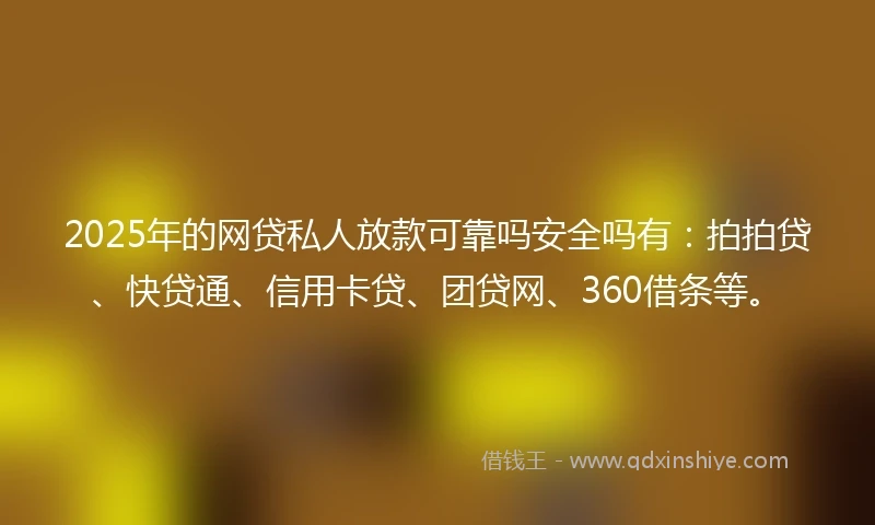 2025年的网贷私人放款可靠吗安全吗有：拍拍贷、快贷通、信用卡贷、团贷网、360借条等。