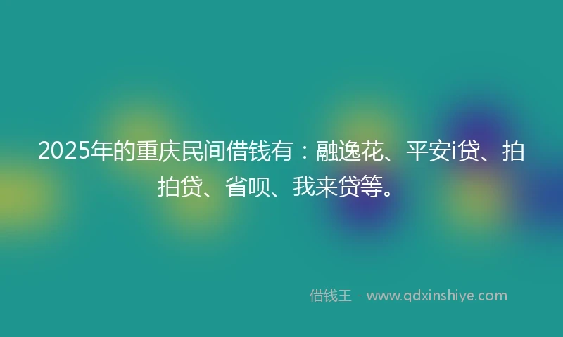 2025年的重庆民间借钱有：融逸花、平安i贷、拍拍贷、省呗、我来贷等。