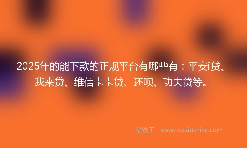 2025年的能下款的正规平台有哪些有：平安i贷、我来贷、维信卡卡贷、还呗、功夫贷等。