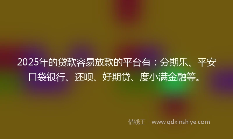 2025年的贷款容易放款的平台有:分期乐、平安口袋银行、还呗、好期贷、度小满金融等。