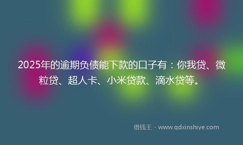 2025年的逾期负债能下款的口子有：你我贷、微粒贷、超人卡、小米贷款、滴水贷等。