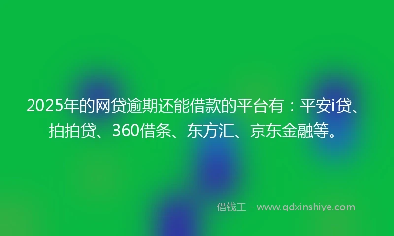2025年的网贷逾期还能借款的平台有：平安i贷、拍拍贷、360借条、东方汇、京东金融等。