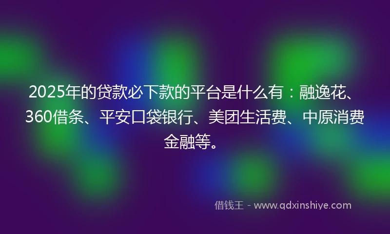 2025年的贷款必下款的平台是什么有：融逸花、360借条、平安口袋银行、美团生活费、中原消费金融等。
