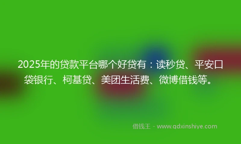 2025年的贷款平台哪个好贷有：读秒贷、平安口袋银行、柯基贷、美团生活费、微博借钱等。
