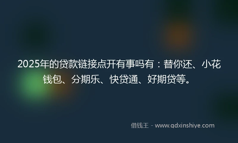 2025年的贷款链接点开有事吗有：替你还、小花钱包、分期乐、快贷通、好期贷等。