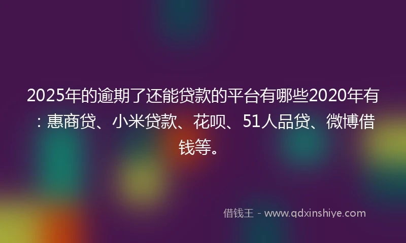 2025年的逾期了还能贷款的平台有哪些2020年有：惠商贷、小米贷款、花呗、51人品贷、微博借钱等。