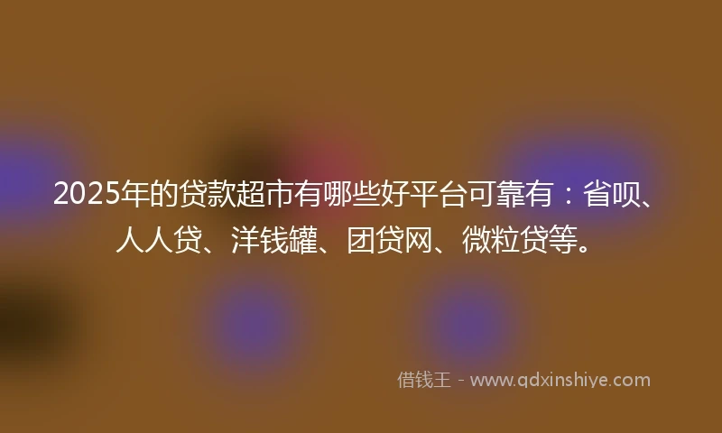2025年的贷款超市有哪些好平台可靠有：省呗、人人贷、洋钱罐、团贷网、微粒贷等。