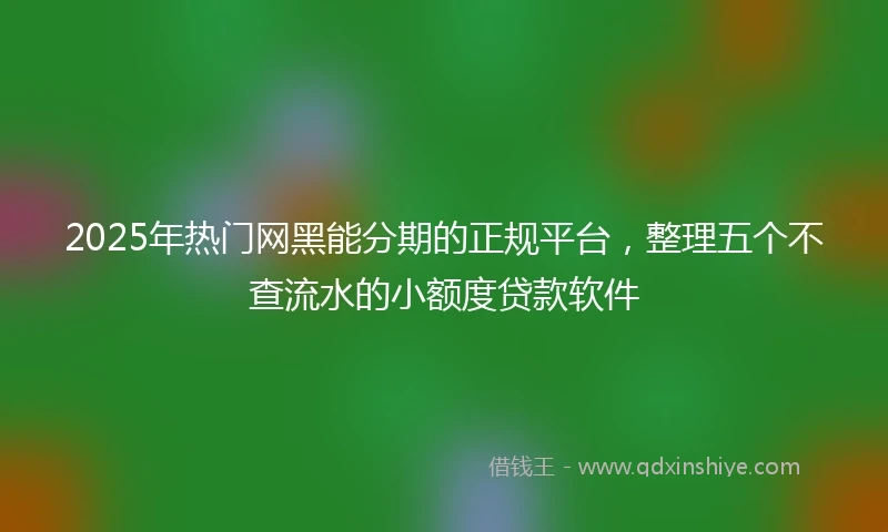 2025年热门网黑能分期的正规平台，整理五个不查流水的小额度贷款软件