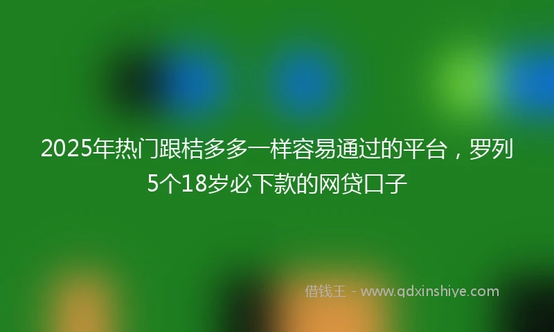 2025年热门跟桔多多一样容易通过的平台，罗列5个18岁必下款的网贷口子