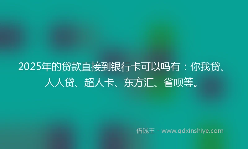 2025年的贷款直接到银行卡可以吗有：你我贷、人人贷、超人卡、东方汇、省呗等。