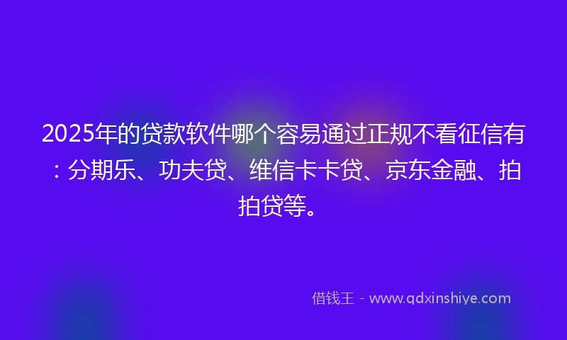 2025年的贷款软件哪个容易通过正规不看征信有：分期乐、功夫贷、维信卡卡贷、京东金融、拍拍贷等。
