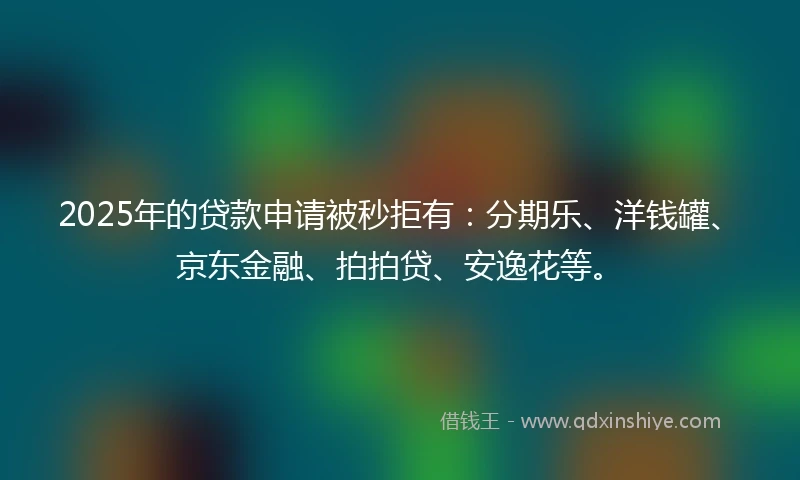 2025年的贷款申请被秒拒有：分期乐、洋钱罐、京东金融、拍拍贷、安逸花等。