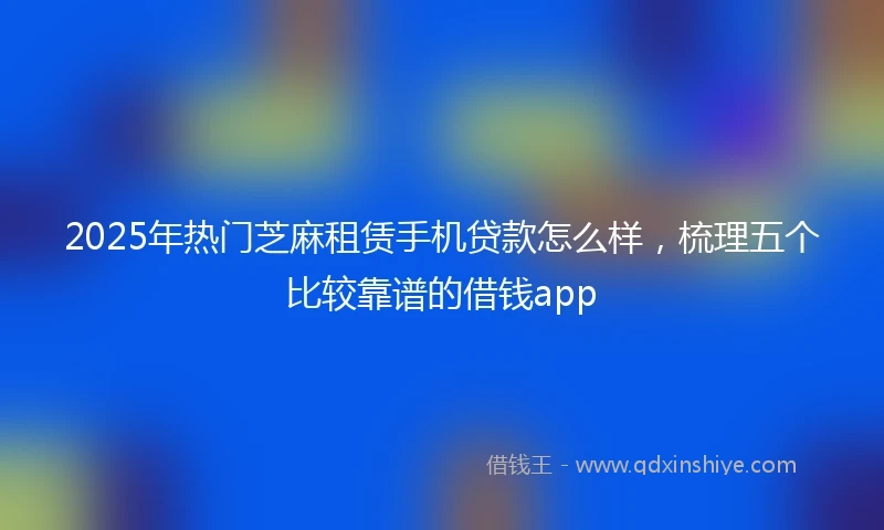 2025年热门芝麻租赁手机贷款怎么样，梳理五个比较靠谱的借钱app