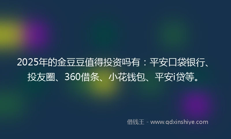 2025年的金豆豆值得投资吗有：平安口袋银行、投友圈、360借条、小花钱包、平安i贷等。