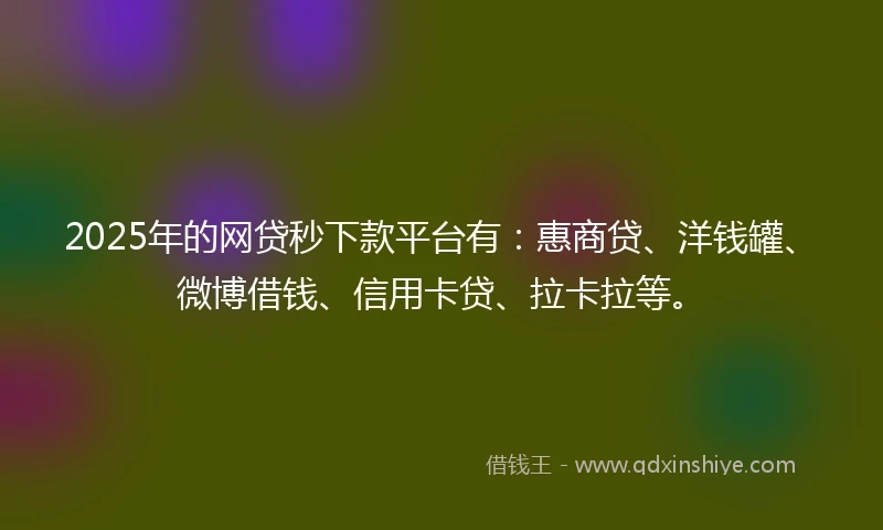 2025年的网贷秒下款平台有：惠商贷、洋钱罐、微博借钱、信用卡贷、拉卡拉等。