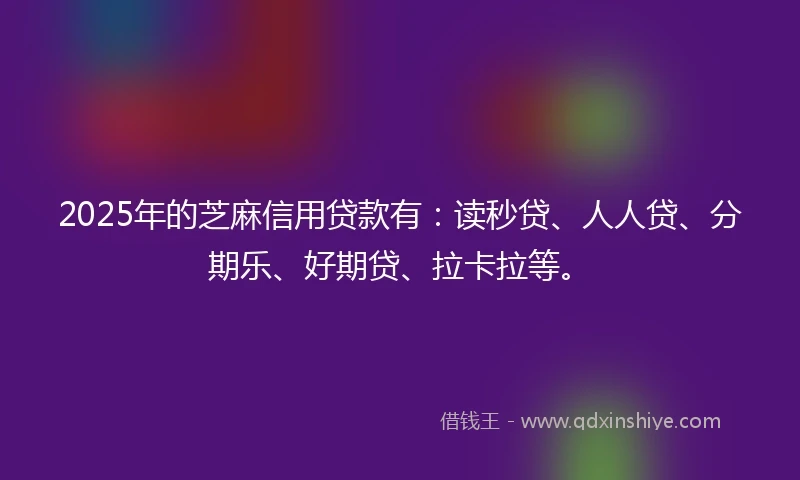 2025年的芝麻信用贷款有：读秒贷、人人贷、分期乐、好期贷、拉卡拉等。
