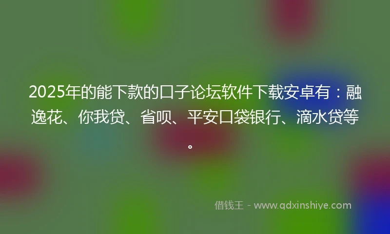 2025年的能下款的口子论坛软件下载安卓有：融逸花、你我贷、省呗、平安口袋银行、滴水贷等。