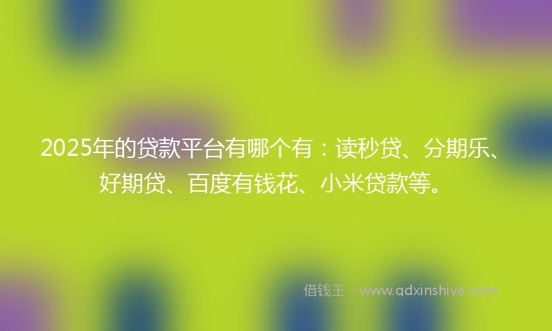 2025年的贷款平台有哪个有：读秒贷、分期乐、好期贷、百度有钱花、小米贷款等。