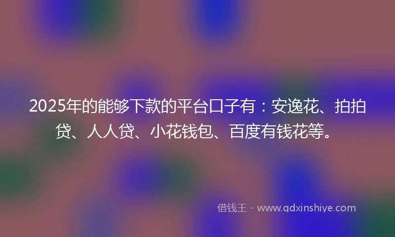 2025年的能够下款的平台口子有：安逸花、拍拍贷、人人贷、小花钱包、百度有钱花等。