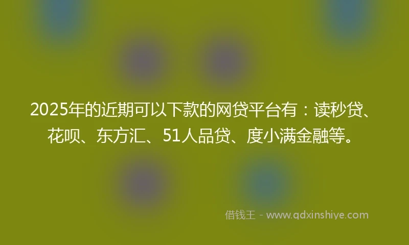 2025年的近期可以下款的网贷平台有：读秒贷、花呗、东方汇、51人品贷、度小满金融等。