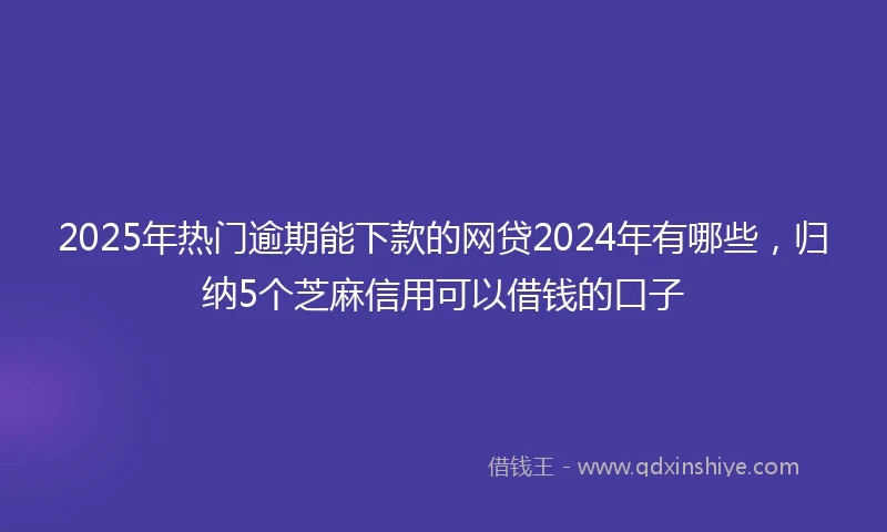 2025年热门逾期能下款的网贷2024年有哪些，归纳5个芝麻信用可以借钱的口子