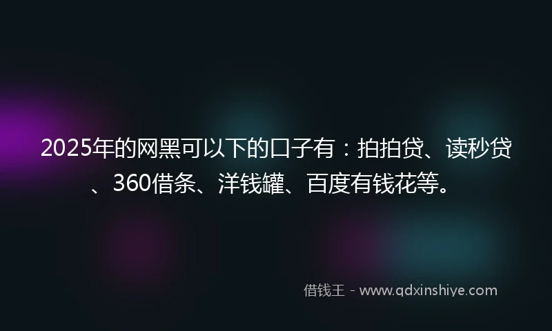 2025年的网黑可以下的口子有：拍拍贷、读秒贷、360借条、洋钱罐、百度有钱花等。