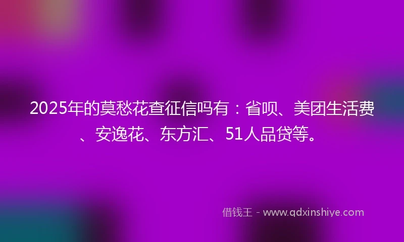 2025年的莫愁花查征信吗有：省呗、美团生活费、安逸花、东方汇、51人品贷等。