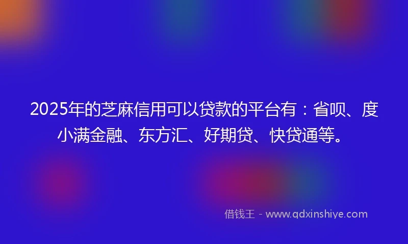 2025年的芝麻信用可以贷款的平台有：省呗、度小满金融、东方汇、好期贷、快贷通等。