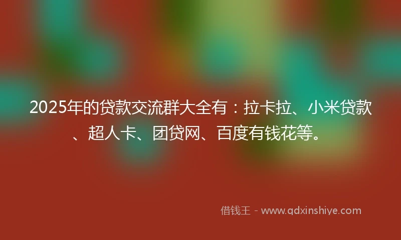 2025年的贷款交流群大全有：拉卡拉、小米贷款、超人卡、团贷网、百度有钱花等。