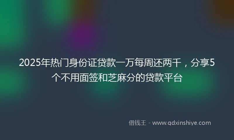 2025年热门身份证贷款一万每周还两千,分享5个不用面签和芝麻分的贷款平台