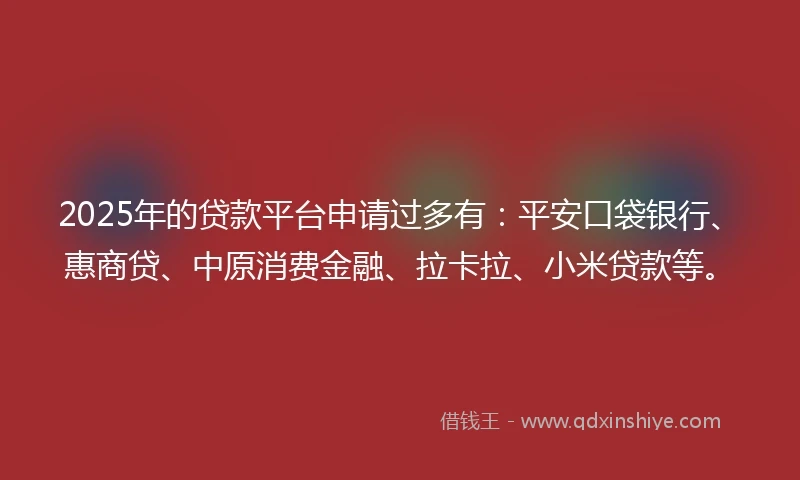 2025年的贷款平台申请过多有:平安口袋银行、惠商贷、中原消费金融、拉卡拉、小米贷款等。