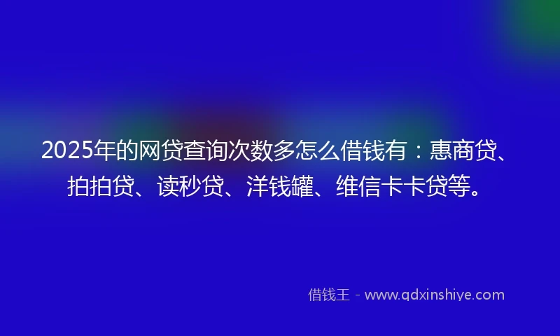 2025年的网贷查询次数多怎么借钱有：惠商贷、拍拍贷、读秒贷、洋钱罐、维信卡卡贷等。