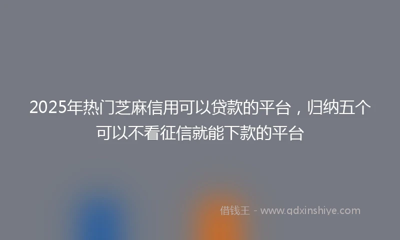 2025年热门芝麻信用可以贷款的平台，归纳五个可以不看征信就能下款的平台