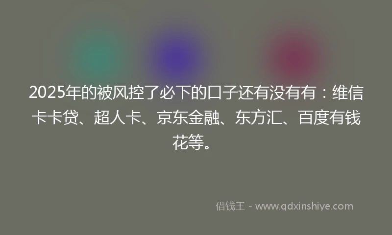 2025年的被风控了必下的口子还有没有有：维信卡卡贷、超人卡、京东金融、东方汇、百度有钱花等。