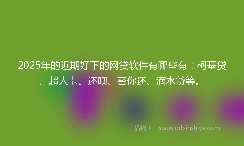 2025年的近期好下的网贷软件有哪些有:柯基贷、超人卡、还呗、替你还、滴水贷等。