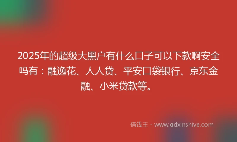 2025年的超级大黑户有什么口子可以下款啊安全吗有：融逸花、人人贷、平安口袋银行、京东金融、小米贷款等。