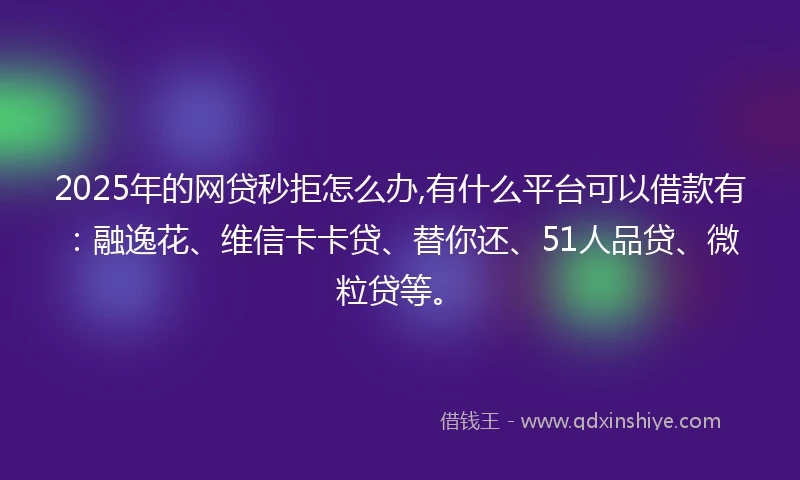 2025年的网贷秒拒怎么办,有什么平台可以借款有：融逸花、维信卡卡贷、替你还、51人品贷、微粒贷等。