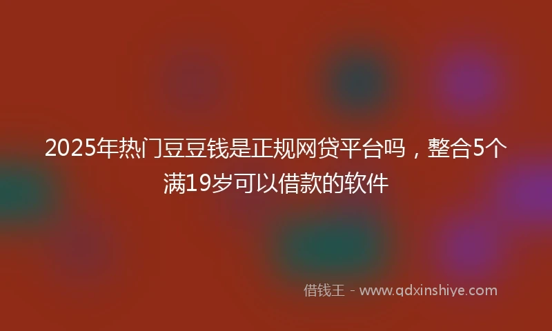 2025年热门豆豆钱是正规网贷平台吗，整合5个满19岁可以借款的软件