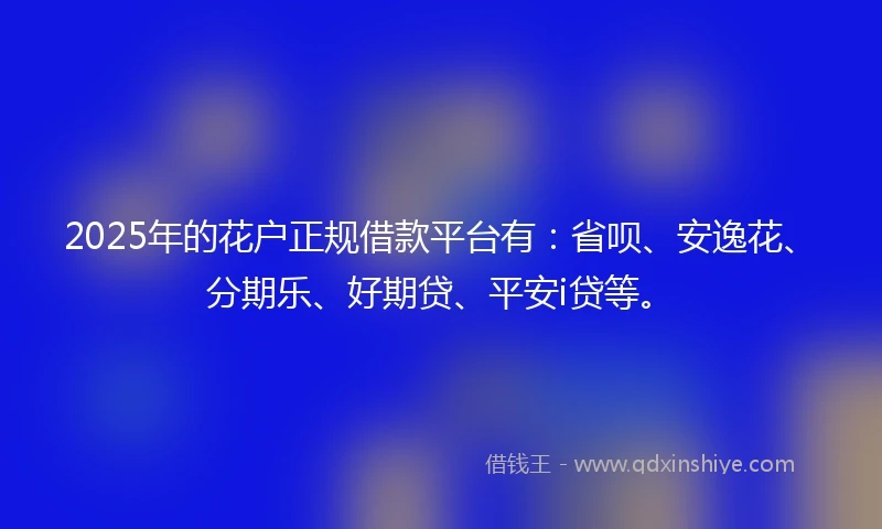 2025年的花户正规借款平台有：省呗、安逸花、分期乐、好期贷、平安i贷等。