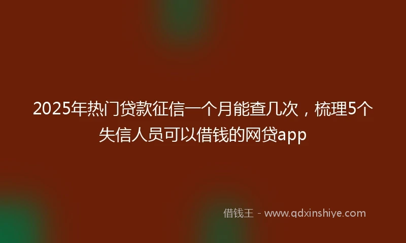 2025年热门贷款征信一个月能查几次，梳理5个失信人员可以借钱的网贷app