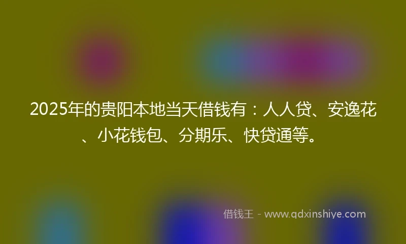 2025年的贵阳本地当天借钱有：人人贷、安逸花、小花钱包、分期乐、快贷通等。