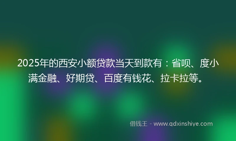 2025年的西安小额贷款当天到款有：省呗、度小满金融、好期贷、百度有钱花、拉卡拉等。