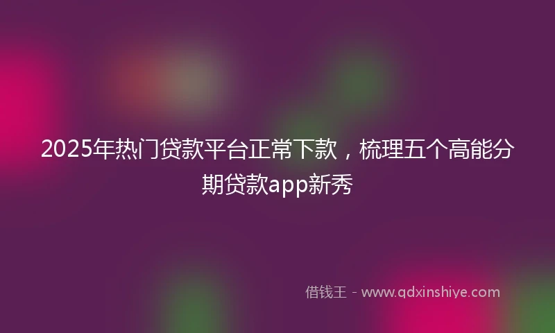 2025年热门贷款平台正常下款,梳理五个高能分期贷款app新秀