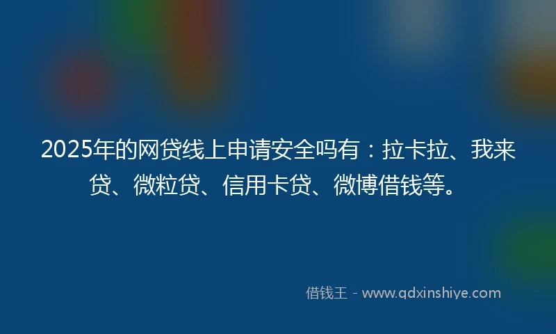 2025年的网贷线上申请安全吗有：拉卡拉、我来贷、微粒贷、信用卡贷、微博借钱等。