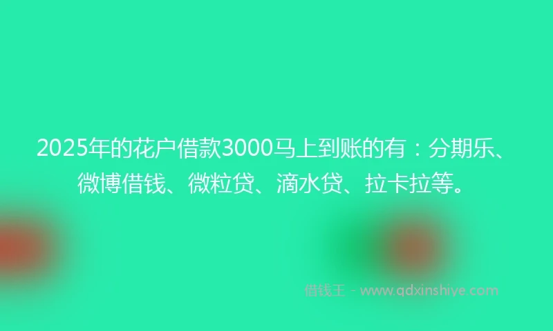 2025年的花户借款3000马上到账的有：分期乐、微博借钱、微粒贷、滴水贷、拉卡拉等。